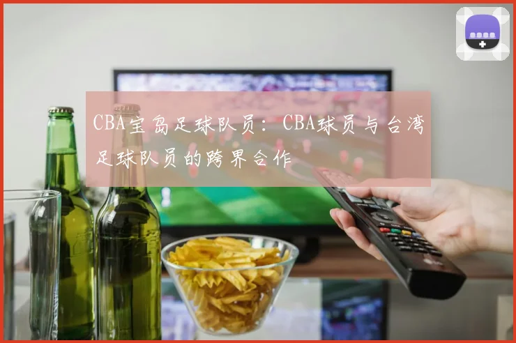 CBA宝岛足球队员:CBA球员与台湾足球队员的跨界合作