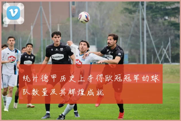 统计德甲历史上夺得欧冠冠军的球队数量及其辉煌成就