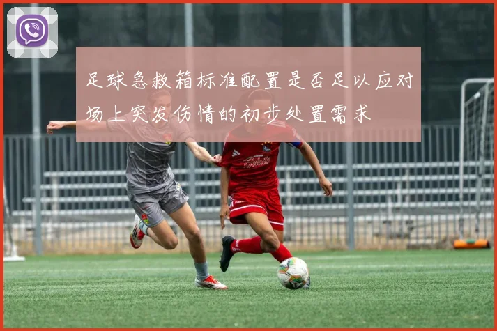 足球急救箱标准配置是否足以应对场上突发伤情的初步处置需求