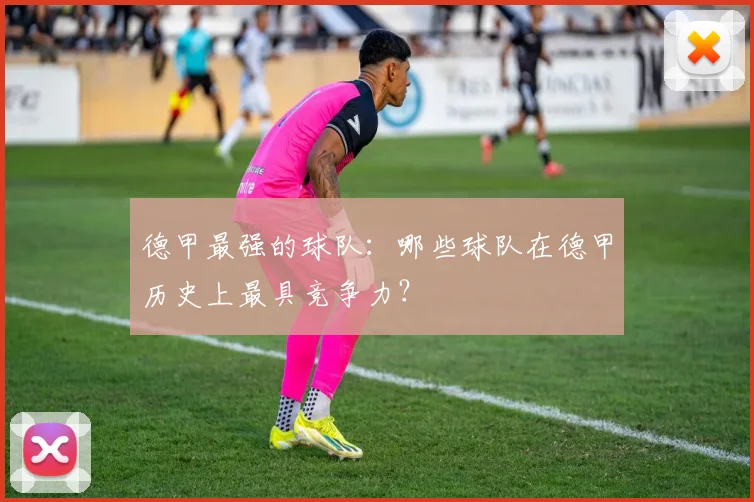 德甲最强的球队：哪些球队在德甲历史上最具竞争力？