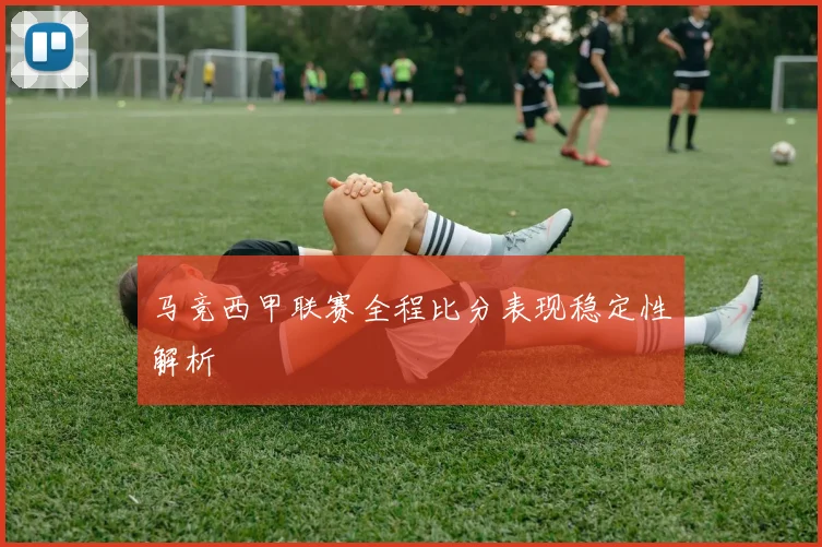 马竞西甲联赛全程比分表现稳定性解析