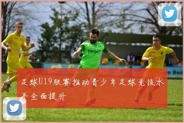 足球U19联赛推动青少年足球竞技水平全面提升