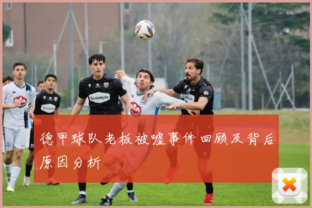 德甲球队老板被嘘事件回顾及背后原因分析