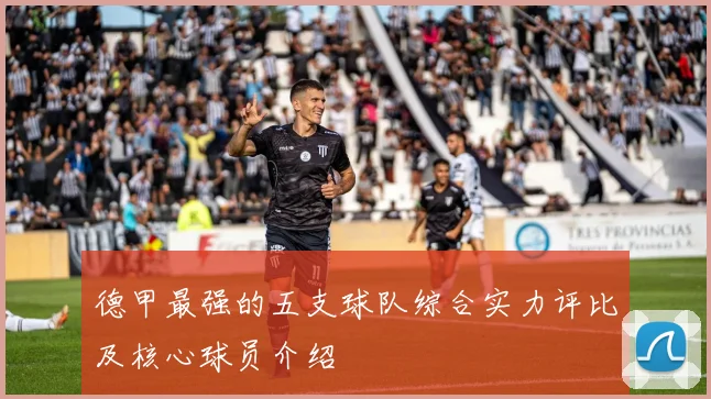 德甲最强的五支球队综合实力评比及核心球员介绍