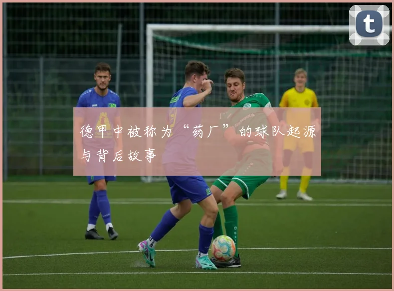 德甲中被称为“药厂”的球队起源与背后故事