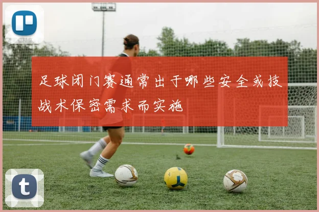 足球闭门赛通常出于哪些安全或技战术保密需求而实施